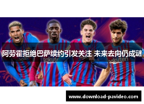 阿劳霍拒绝巴萨续约引发关注 未来去向仍成谜