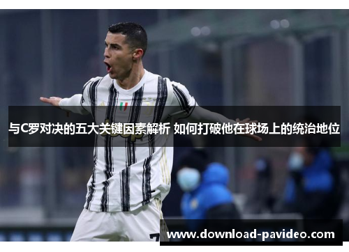 与C罗对决的五大关键因素解析 如何打破他在球场上的统治地位 与C罗对决的五大关键因素解析 如何打破他在球场上的统治地位
