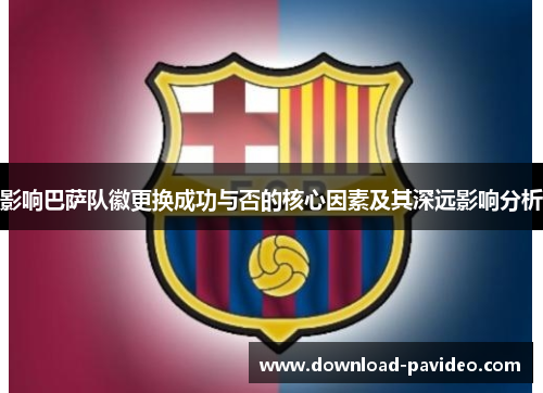 影响巴萨队徽更换成功与否的核心因素及其深远影响分析