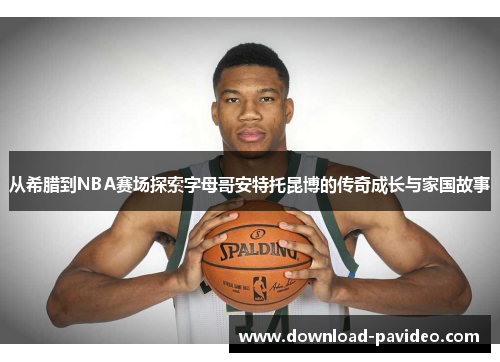从希腊到NBA赛场探索字母哥安特托昆博的传奇成长与家国故事