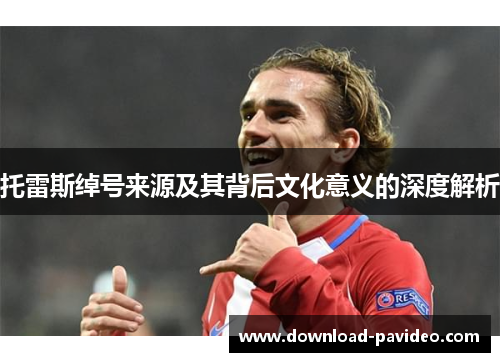 托雷斯绰号来源及其背后文化意义的深度解析