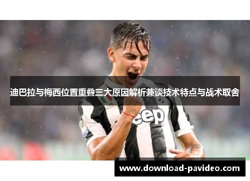 迪巴拉与梅西位置重叠三大原因解析兼谈技术特点与战术取舍