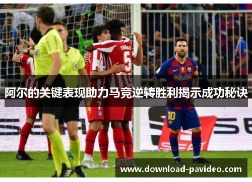 阿尔的关键表现助力马竞逆转胜利揭示成功秘诀 阿尔的关键表现助力马竞逆转胜利揭示成功秘诀