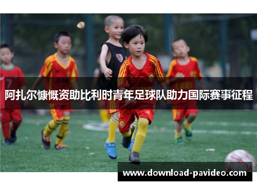 阿扎尔慷慨资助比利时青年足球队助力国际赛事征程