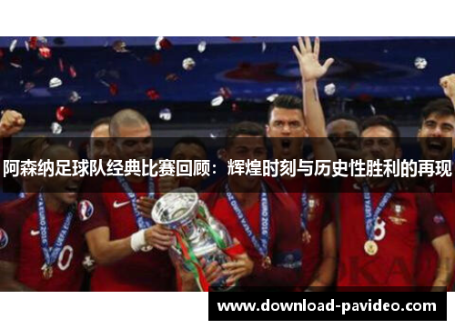 阿森纳足球队经典比赛回顾：辉煌时刻与历史性胜利的再现