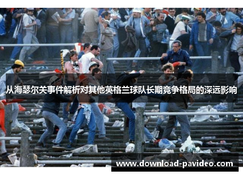 从海瑟尔关事件解析对其他英格兰球队长期竞争格局的深远影响 从海瑟尔关事件解析对其他英格兰球队长期竞争格局的深远影响