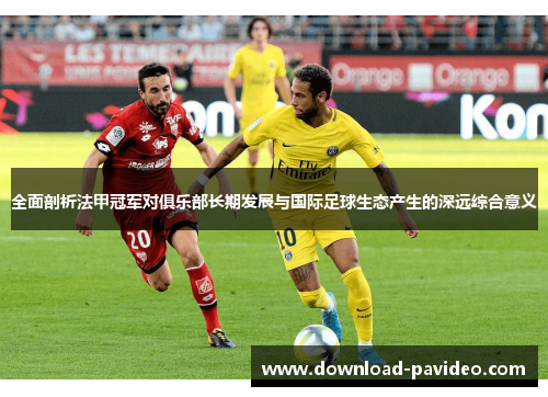 全面剖析法甲冠军对俱乐部长期发展与国际足球生态产生的深远综合意义 全面剖析法甲冠军对俱乐部长期发展与国际足球生态产生的深远综合意义
