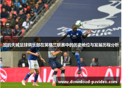 加的夫城足球俱乐部在英格兰联赛中的历史地位与发展历程分析 加的夫城足球俱乐部在英格兰联赛中的历史地位与发展历程分析