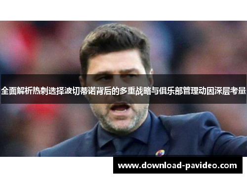 全面解析热刺选择波切蒂诺背后的多重战略与俱乐部管理动因深层考量 全面解析热刺选择波切蒂诺背后的多重战略与俱乐部管理动因深层考量