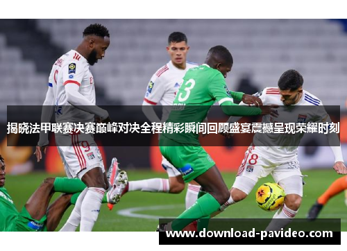 揭晓法甲联赛决赛巅峰对决全程精彩瞬间回顾盛宴震撼呈现荣耀时刻 揭晓法甲联赛决赛巅峰对决全程精彩瞬间回顾盛宴震撼呈现荣耀时刻