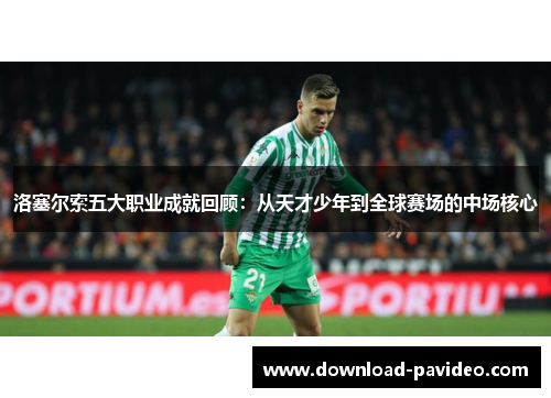 洛塞尔索五大职业成就回顾:从天才少年到全球赛场的中场核心 洛塞尔索五大职业成就回顾:从天才少年到全球赛场的中场核心