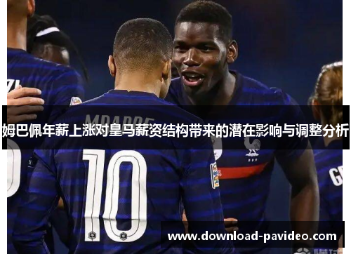 姆巴佩年薪上涨对皇马薪资结构带来的潜在影响与调整分析