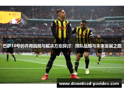 巴萨10号的弃用困局与解决方案探讨：球队战略与未来发展之路
