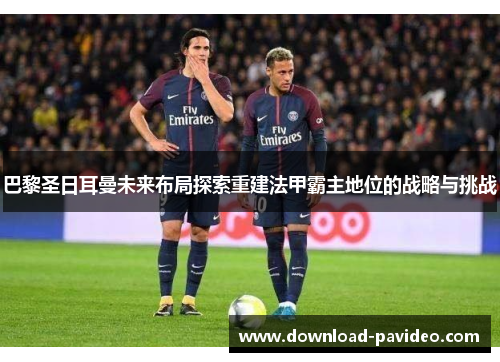 巴黎圣日耳曼未来布局探索重建法甲霸主地位的战略与挑战
