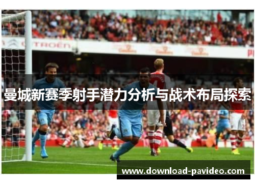 曼城新赛季射手潜力分析与战术布局探索