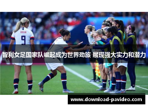 智利女足国家队崛起成为世界劲旅 展现强大实力和潜力