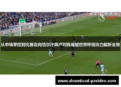 从中场掌控到比赛走向恰尔汗奥卢对阵曼城世界杯统治力解析全景