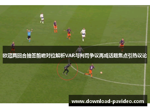 欧冠两回合抽签前瞻对位解析VAR与判罚争议再成话题焦点引热议论