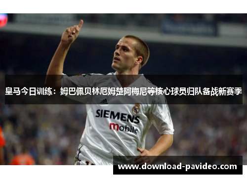 皇马今日训练：姆巴佩贝林厄姆楚阿梅尼等核心球员归队备战新赛季