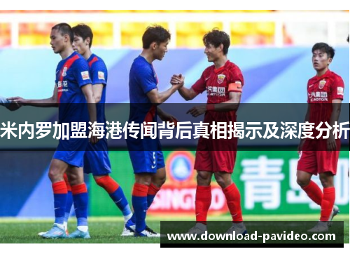 米内罗加盟海港传闻背后真相揭示及深度分析 米内罗加盟海港传闻背后真相揭示及深度分析