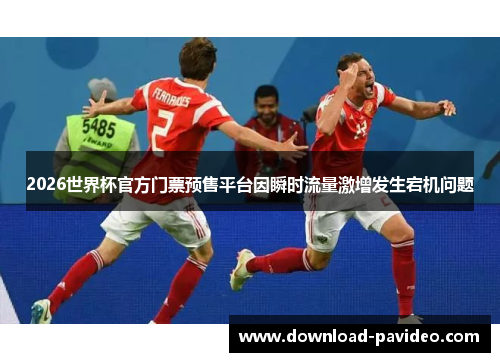 2026世界杯官方门票预售平台因瞬时流量激增发生宕机问题