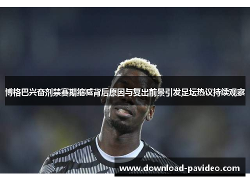博格巴兴奋剂禁赛期缩减背后原因与复出前景引发足坛热议持续观察