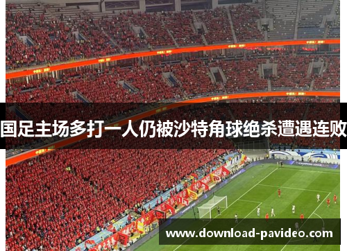 国足主场多打一人仍被沙特角球绝杀遭遇连败 国足主场多打一人仍被沙特角球绝杀遭遇连败