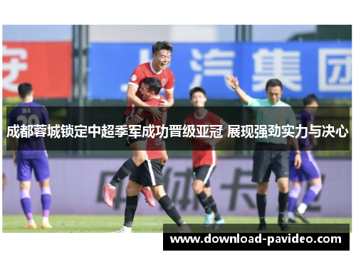成都蓉城锁定中超季军成功晋级亚冠 展现强劲实力与决心