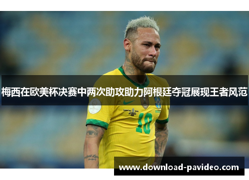 梅西在欧美杯决赛中两次助攻助力阿根廷夺冠展现王者风范