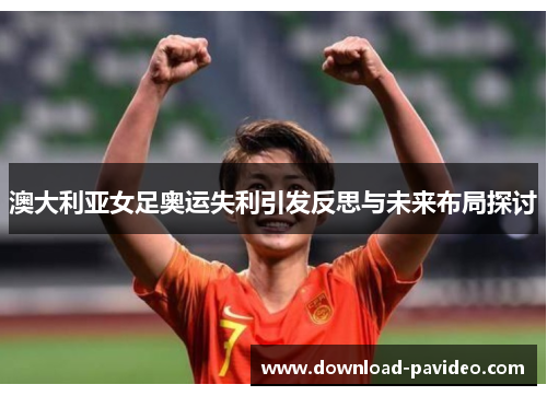 澳大利亚女足奥运失利引发反思与未来布局探讨 澳大利亚女足奥运失利引发反思与未来布局探讨