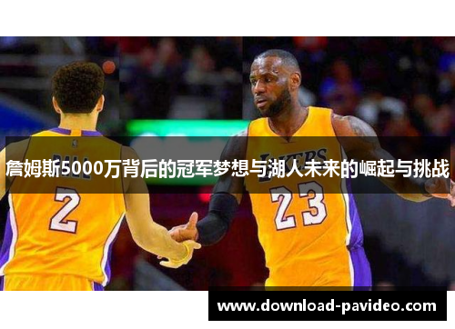 詹姆斯5000万背后的冠军梦想与湖人未来的崛起与挑战