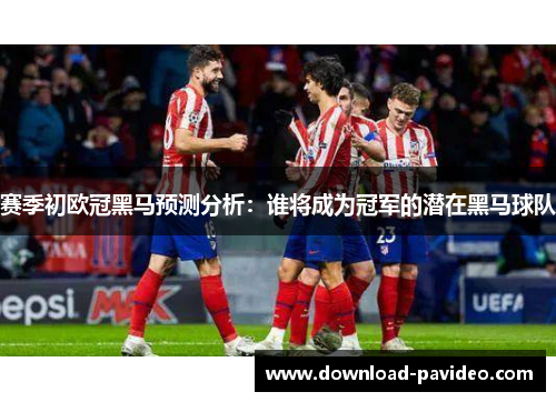 赛季初欧冠黑马预测分析：谁将成为冠军的潜在黑马球队