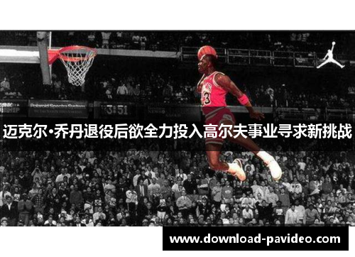 迈克尔·乔丹退役后欲全力投入高尔夫事业寻求新挑战