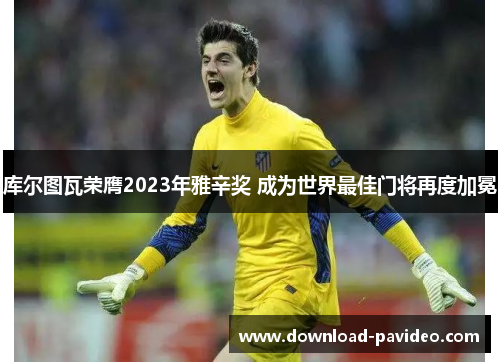 库尔图瓦荣膺2023年雅辛奖 成为世界最佳门将再度加冕