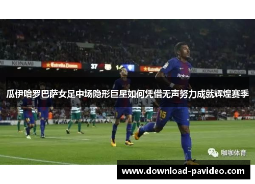 瓜伊哈罗巴萨女足中场隐形巨星如何凭借无声努力成就辉煌赛季