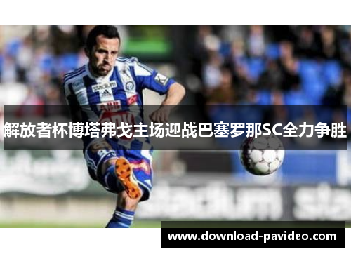 解放者杯博塔弗戈主场迎战巴塞罗那SC全力争胜