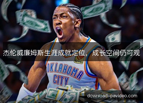 杰伦威廉姆斯生涯成就定位,成长空间仍可观 杰伦威廉姆斯生涯成就定位,成长空间仍可观