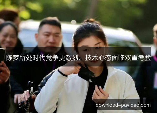 陈梦所处时代竞争更激烈,技术心态面临双重考验 陈梦所处时代竞争更激烈,技术心态面临双重考验