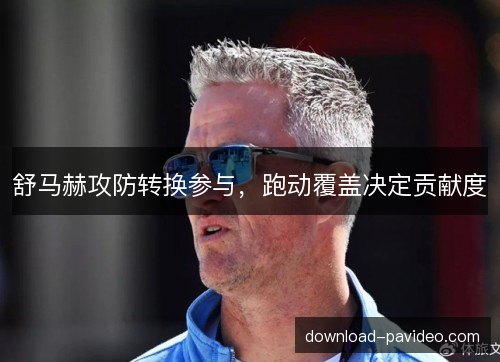 舒马赫攻防转换参与，跑动覆盖决定贡献度